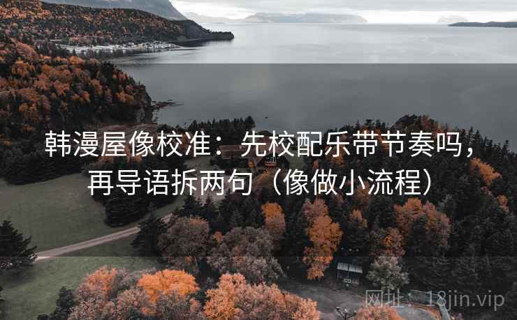 韩漫屋像校准：先校配乐带节奏吗，再导语拆两句（像做小流程）