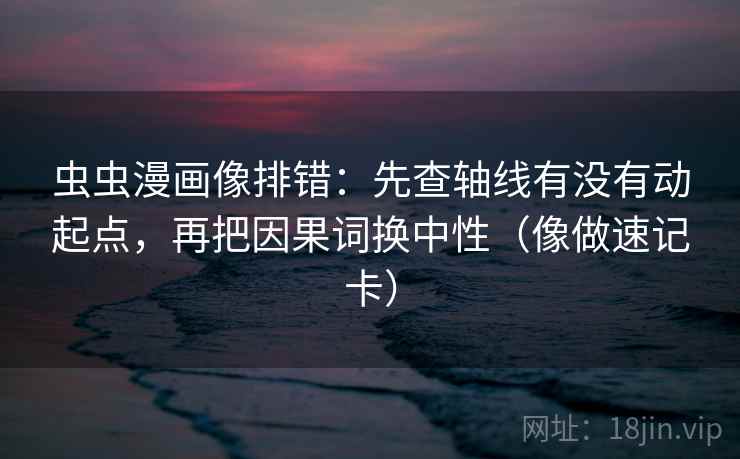 虫虫漫画像排错：先查轴线有没有动起点，再把因果词换中性（像做速记卡）