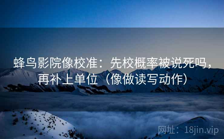蜂鸟影院像校准：先校概率被说死吗，再补上单位（像做读写动作）