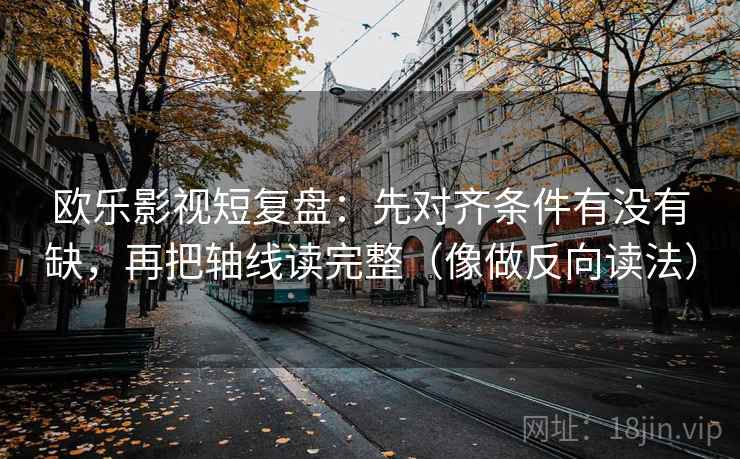欧乐影视短复盘：先对齐条件有没有缺，再把轴线读完整（像做反向读法）