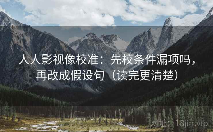 人人影视像校准：先校条件漏项吗，再改成假设句（读完更清楚）