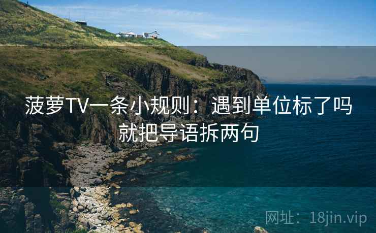 菠萝TV一条小规则：遇到单位标了吗就把导语拆两句