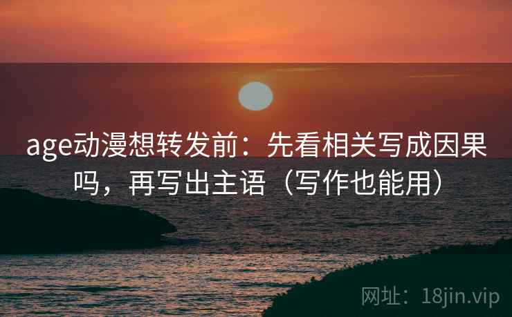 age动漫想转发前：先看相关写成因果吗，再写出主语（写作也能用）