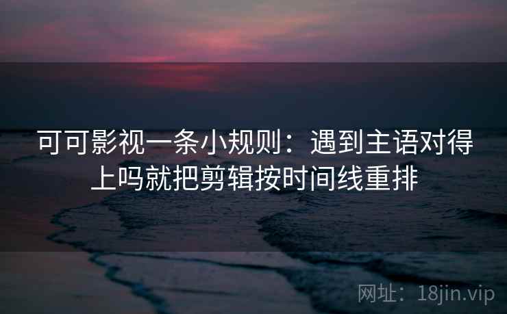 可可影视一条小规则：遇到主语对得上吗就把剪辑按时间线重排