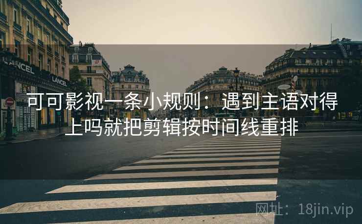可可影视一条小规则：遇到主语对得上吗就把剪辑按时间线重排