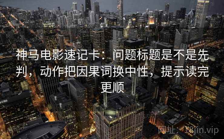 神马电影速记卡：问题标题是不是先判，动作把因果词换中性，提示读完更顺