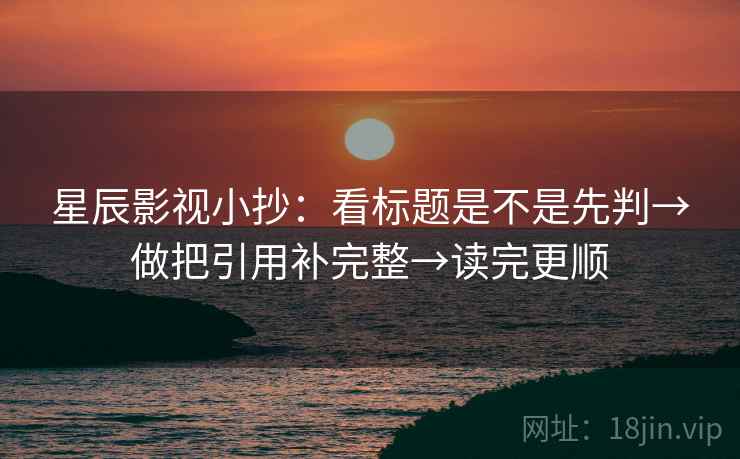 星辰影视小抄：看标题是不是先判→做把引用补完整→读完更顺